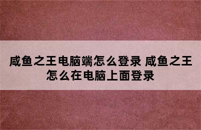 咸鱼之王电脑端怎么登录 咸鱼之王怎么在电脑上面登录